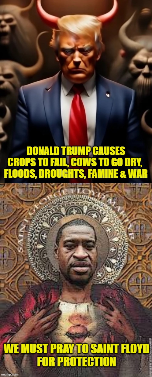 Leftist Mythology | DONALD TRUMP CAUSES
CROPS TO FAIL, COWS TO GO DRY, 
FLOODS, DROUGHTS, FAMINE & WAR; WE MUST PRAY TO SAINT FLOYD
FOR PROTECTION | image tagged in myth,leftists | made w/ Imgflip meme maker