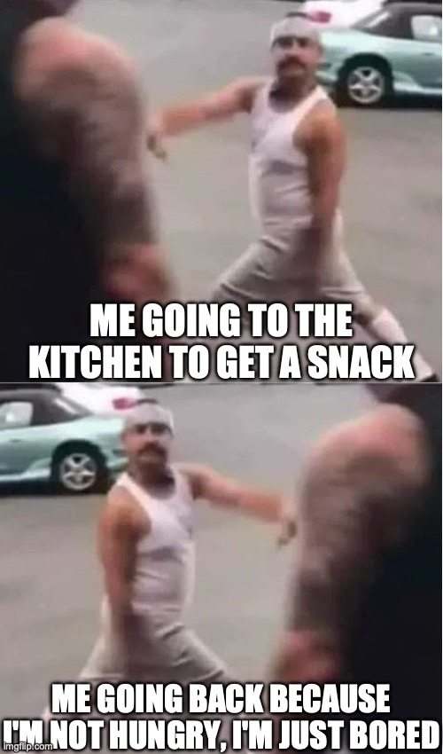 all the time | ME GOING TO THE KITCHEN TO GET A SNACK; ME GOING BACK BECAUSE I'M NOT HUNGRY, I'M JUST BORED | image tagged in cholo walk forgot,kitchen,cholo walk,bored,hungry,im bored | made w/ Imgflip meme maker