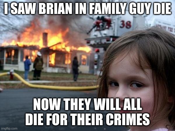 Girl house on fire | I SAW BRIAN IN FAMILY GUY DIE; NOW THEY WILL ALL DIE FOR THEIR CRIMES | image tagged in girl house on fire | made w/ Imgflip meme maker