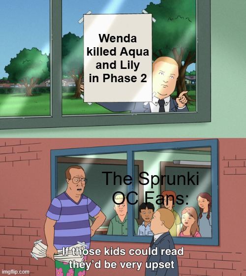 Respect the Sprunki OCs guys :D | Wenda killed Aqua and Lily in Phase 2; The Sprunki OC Fans: | image tagged in if those kids could read they'd be very upset | made w/ Imgflip meme maker