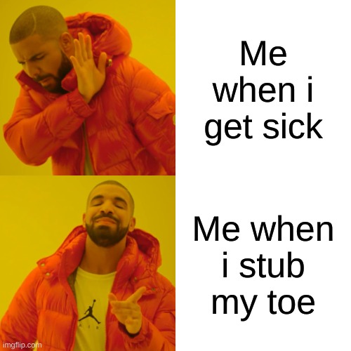 Drake Hotline Bling | Me when i get sick; Me when i stub my toe | image tagged in memes,drake hotline bling | made w/ Imgflip meme maker