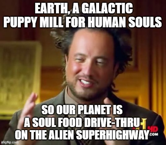 Ancient Aliens Yum-Yum | EARTH, A GALACTIC PUPPY MILL FOR HUMAN SOULS; SO OUR PLANET IS A SOUL FOOD DRIVE-THRU ON THE ALIEN SUPERHIGHWAY | image tagged in memes,ancient aliens,change my mind | made w/ Imgflip meme maker