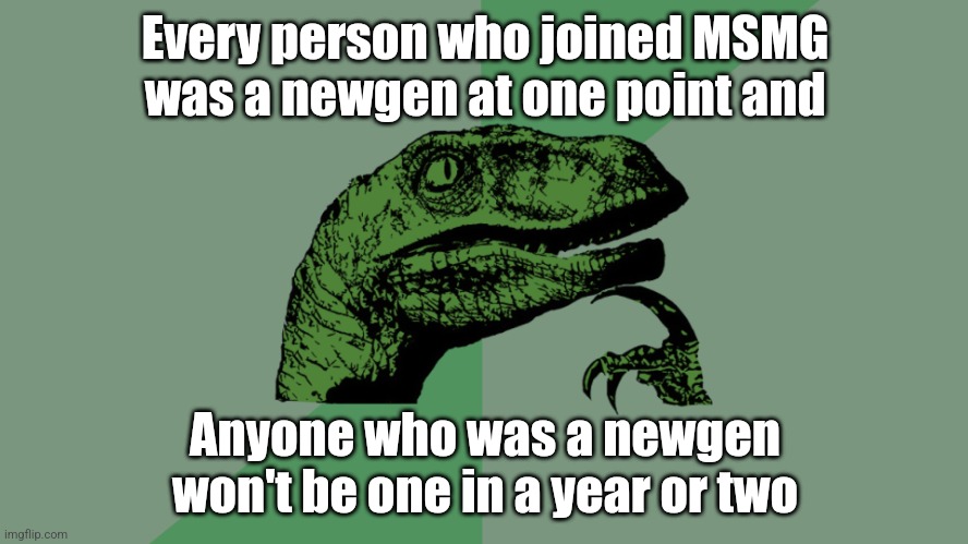Technically speaking | Every person who joined MSMG was a newgen at one point and; Anyone who was a newgen won't be one in a year or two | image tagged in philosophy dinosaur | made w/ Imgflip meme maker
