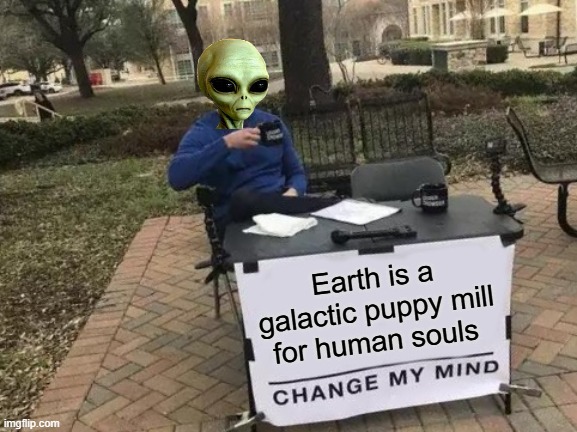 Change My Mind | Earth is a galactic puppy mill for human souls | image tagged in memes,change my mind | made w/ Imgflip meme maker