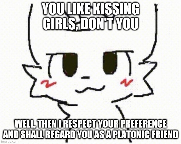 you like kissing boys | YOU LIKE KISSING GIRLS, DON'T YOU WELL, THEN I RESPECT YOUR PREFERENCE AND SHALL REGARD YOU AS A PLATONIC FRIEND | image tagged in you like kissing boys | made w/ Imgflip meme maker