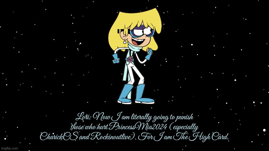 Sailor Moon Transformation (Lori Loud) version 2 | Lori: Now I am literally going to punish those who hurt PrincessMia2024 (especially CharickCS and Rockinoutlive). For I am The High Card. | image tagged in space background,the loud house,anime,lori loud,sailor moon,nickelodeon | made w/ Imgflip meme maker