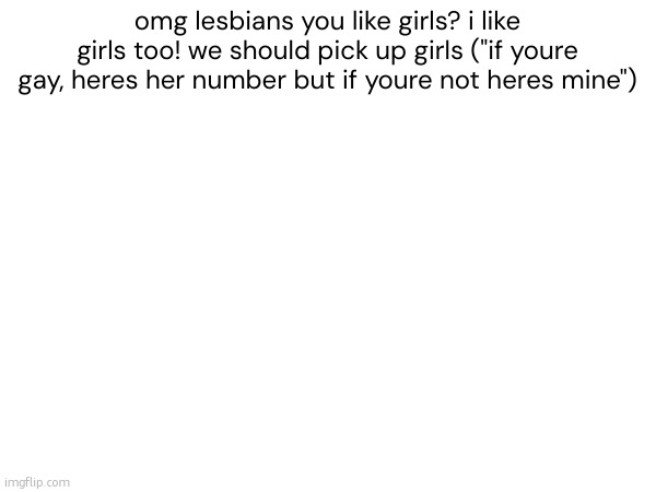 if youre a lesbian, get you a girl, girl | omg lesbians you like girls? i like girls too! we should pick up girls ("if youre gay, heres her number but if youre not heres mine") | made w/ Imgflip meme maker