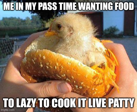 live patty | ME IN MY PASS TIME WANTING FOOD; TO LAZY TO COOK IT LIVE PATTY | made w/ Imgflip meme maker