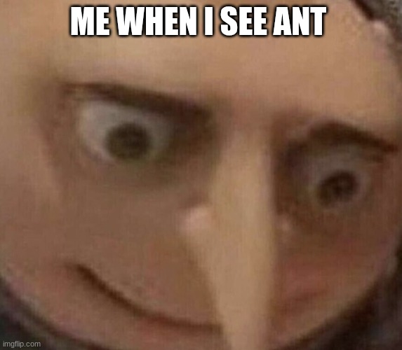 why did you | ME WHEN I SEE ANT | image tagged in gru's plan | made w/ Imgflip meme maker