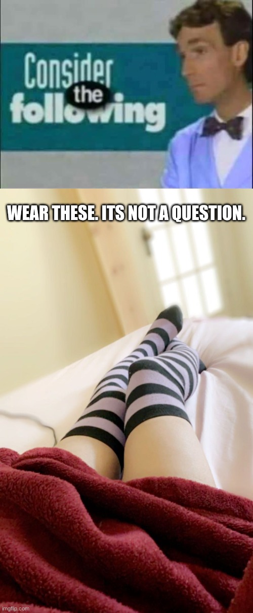 WEAR THESE. ITS NOT A QUESTION. | image tagged in consider the following,thigh high impact font | made w/ Imgflip meme maker