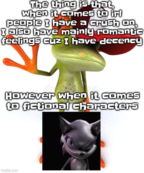 Frawg | The thing is that, when it comes to irl people I have a crush on, I also have mainly romantic feelings cuz I have decency; However when it comes to fictional characters | image tagged in frawg | made w/ Imgflip meme maker