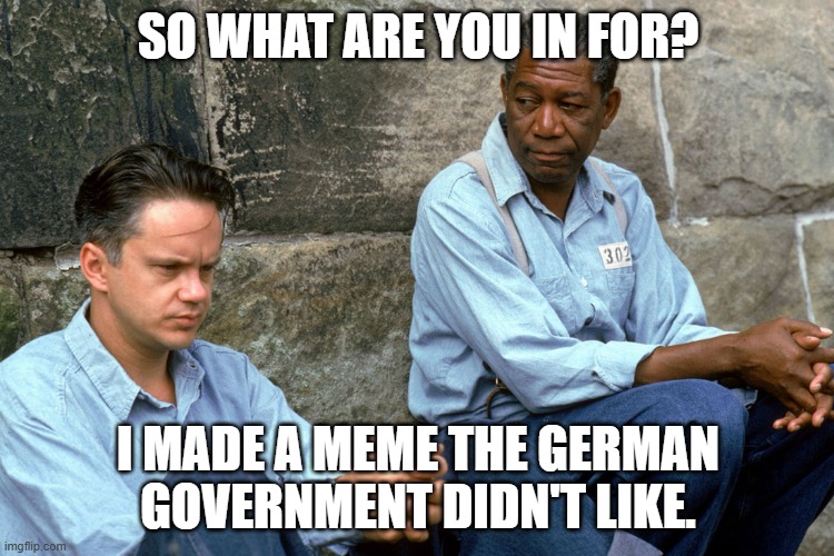 They are a Bunch of arschlochs | SO WHAT ARE YOU IN FOR? I MADE A MEME THE GERMAN GOVERNMENT DIDN'T LIKE. | image tagged in shawshank,german,government,meme,assholes | made w/ Imgflip meme maker