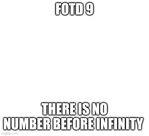 Blank | FOTD 9; THERE IS NO NUMBER BEFORE INFINITY | image tagged in blank | made w/ Imgflip meme maker