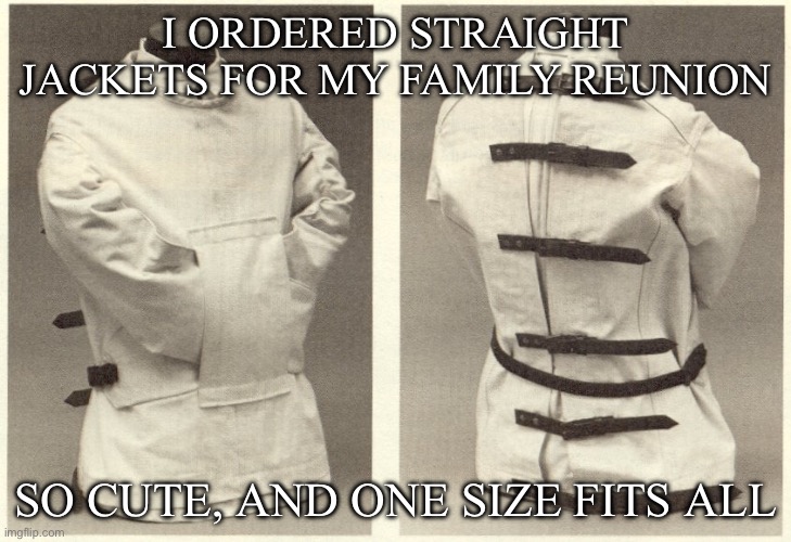 Straighjackets | I ORDERED STRAIGHT JACKETS FOR MY FAMILY REUNION; SO CUTE, AND ONE SIZE FITS ALL | image tagged in straightjackets,family,insanity,family reunion | made w/ Imgflip meme maker