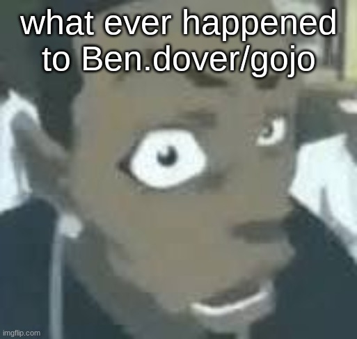 what?? | what ever happened to Ben.dover/gojo | image tagged in what | made w/ Imgflip meme maker