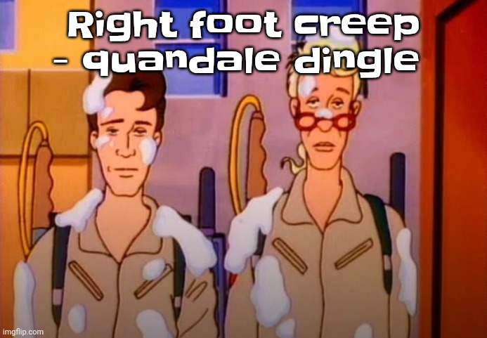 LMAOAOA | Right foot creep - quandale dingle | image tagged in gozer jizz | made w/ Imgflip meme maker