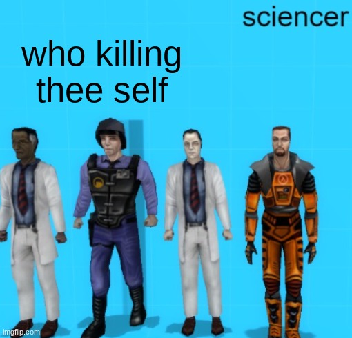 sciencer | who killing thee self | image tagged in sciencer | made w/ Imgflip meme maker