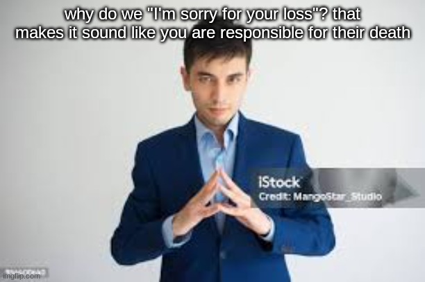 never realized until people started saying it to e | why do we "I'm sorry for your loss"? that makes it sound like you are responsible for their death | image tagged in riddle me this | made w/ Imgflip meme maker