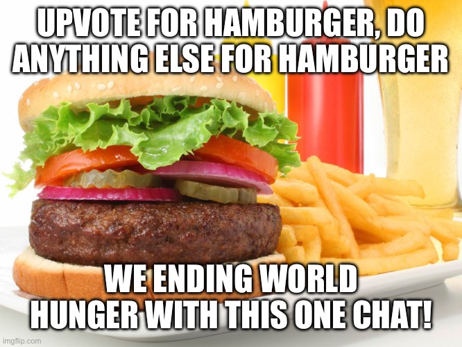 Technically not begging, just a silly joke I cooked up | UPVOTE FOR HAMBURGER, DO ANYTHING ELSE FOR HAMBURGER; WE ENDING WORLD HUNGER WITH THIS ONE CHAT! | image tagged in hamburger | made w/ Imgflip meme maker