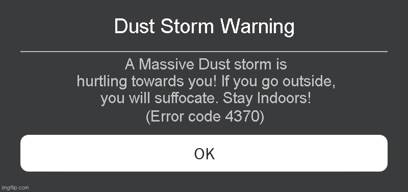 Dust Storm Warning Roblox error code | Dust Storm Warning; A Massive Dust storm is hurtling towards you! If you go outside, you will suffocate. Stay Indoors! (Error code 4370) | image tagged in roblox error message | made w/ Imgflip meme maker