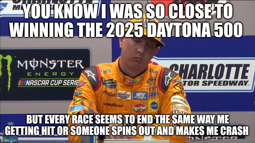 nascar | YOU KNOW I WAS SO CLOSE TO WINNING THE 2025 DAYTONA 500; BUT EVERY RACE SEEMS TO END THE SAME WAY ME GETTING HIT OR SOMEONE SPINS OUT AND MAKES ME CRASH | image tagged in kyle busch | made w/ Imgflip meme maker