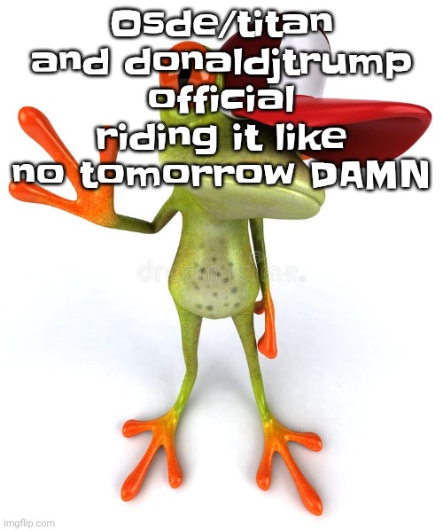 Riding it like they playing crazy taxi | Osde/titan and donaldjtrump official riding it like no tomorrow DAMN | image tagged in frawg | made w/ Imgflip meme maker