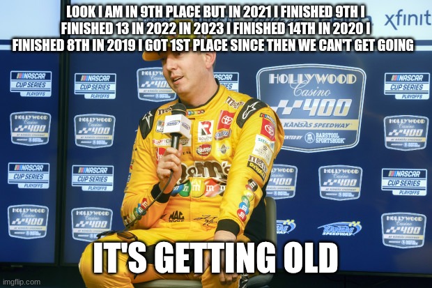 kyle busch | LOOK I AM IN 9TH PLACE BUT IN 2021 I FINISHED 9TH I FINISHED 13 IN 2022 IN 2023 I FINISHED 14TH IN 2020 I FINISHED 8TH IN 2019 I GOT 1ST PLACE SINCE THEN WE CAN'T GET GOING; IT'S GETTING OLD | image tagged in kyle busch | made w/ Imgflip meme maker