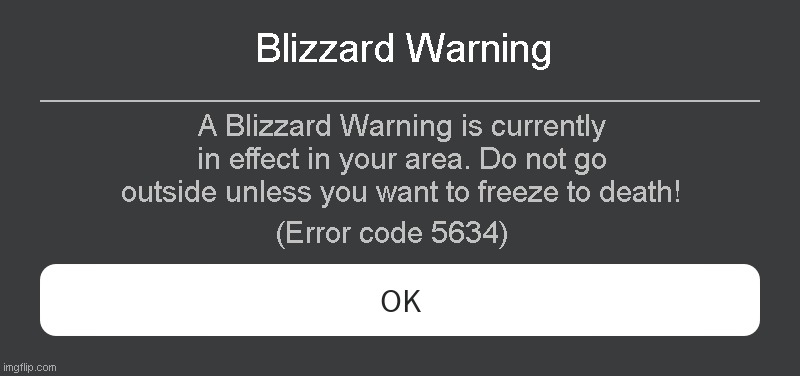 Blizzard Warning Roblox error code | Blizzard Warning; A Blizzard Warning is currently in effect in your area. Do not go outside unless you want to freeze to death! (Error code 5634) | image tagged in roblox error message | made w/ Imgflip meme maker