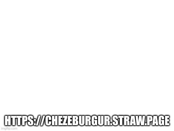 HTTPS://CHEZEBURGUR.STRAW.PAGE | made w/ Imgflip meme maker