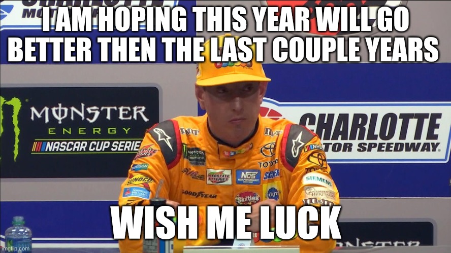 kyle busch | I AM HOPING THIS YEAR WILL GO BETTER THEN THE LAST COUPLE YEARS; WISH ME LUCK | image tagged in kyle busch | made w/ Imgflip meme maker