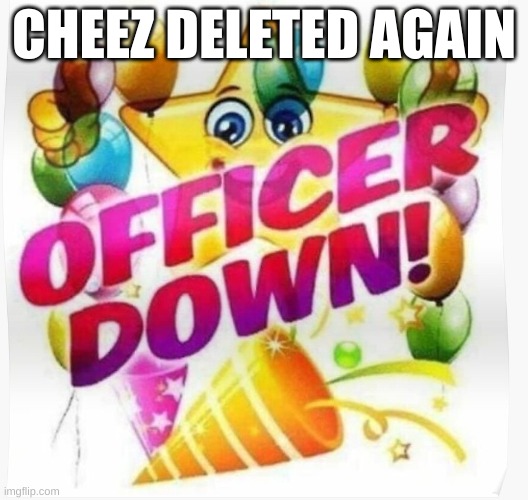 Officer down! | CHEEZ DELETED AGAIN | image tagged in officer down | made w/ Imgflip meme maker