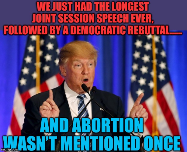 Maybe abortion isn’t the biggest issue in America after all? | WE JUST HAD THE LONGEST JOINT SESSION SPEECH EVER, FOLLOWED BY A DEMOCRATIC REBUTTAL……; AND ABORTION WASN’T MENTIONED ONCE | image tagged in trump speech,president trump,goat,abortion,crying democrats | made w/ Imgflip meme maker