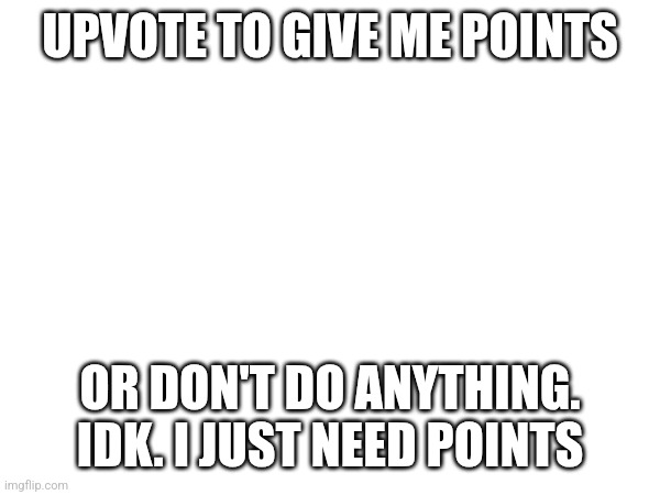 Plz | UPVOTE TO GIVE ME POINTS; OR DON'T DO ANYTHING. IDK. I JUST NEED POINTS | image tagged in upvotes,upvote begging | made w/ Imgflip meme maker