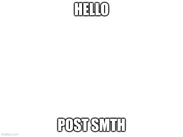 post smthing | HELLO; POST SMTH | image tagged in memes | made w/ Imgflip meme maker