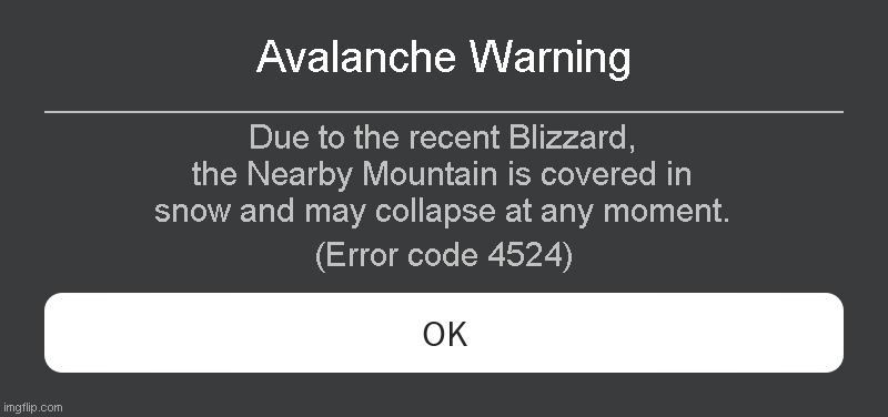 Avalanche Warning Roblox error code | Avalanche Warning; Due to the recent Blizzard, the Nearby Mountain is covered in snow and may collapse at any moment. (Error code 4524) | image tagged in roblox error message | made w/ Imgflip meme maker