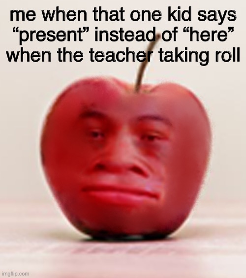 why | me when that one kid says “present” instead of “here” when the teacher taking roll | image tagged in memes,meme,funny,actually good memes | made w/ Imgflip meme maker