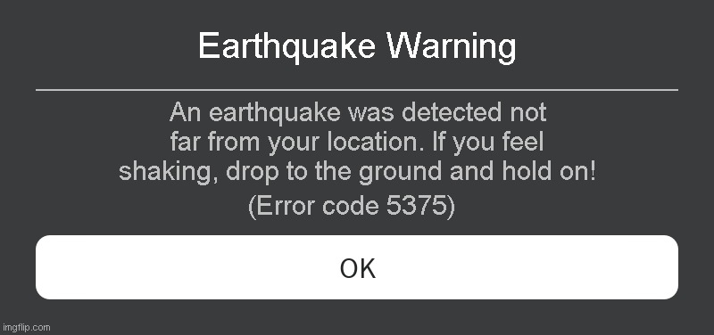 Earthquake Warning Roblox error code | Earthquake Warning; An earthquake was detected not far from your location. If you feel shaking, drop to the ground and hold on! (Error code 5375) | image tagged in roblox error message | made w/ Imgflip meme maker