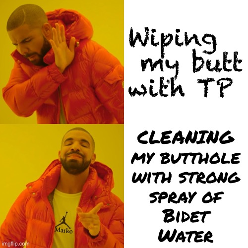 Squeaky Clean!  I mean, really… why doesn’t Everyone do that? | Wiping
 my butt with TP; CLEANING
my butthole
with strong
spray of
Bidet
Water; Marko | image tagged in memes,drake hotline bling,dry tp leaves residue of sh1t,why not rinse it off,dry with a lil tp,fjbvoterskissmyass | made w/ Imgflip meme maker