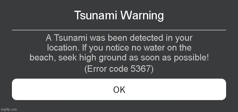 Tsunami Warning Roblox error code | Tsunami Warning; A Tsunami was been detected in your location. If you notice no water on the beach, seek high ground as soon as possible! (Error code 5367) | image tagged in roblox error message | made w/ Imgflip meme maker