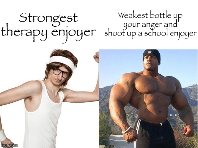 Real? | Strongest therapy enjoyer; Weakest bottle up your anger and shoot up a school enjoyer | made w/ Imgflip meme maker