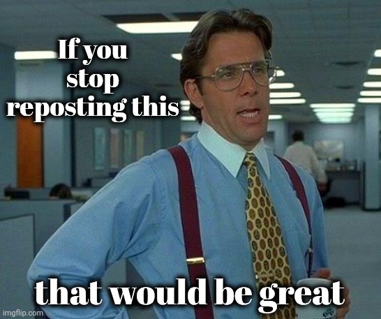 That Would Be Great Meme | If you stop reposting this that would be great | image tagged in memes,that would be great | made w/ Imgflip meme maker