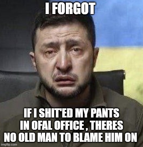 zelensky crying | I FORGOT; IF I SHIT'ED MY PANTS IN OFAL OFFICE , THERES NO OLD MAN TO BLAME HIM ON | image tagged in zelensky crying | made w/ Imgflip meme maker