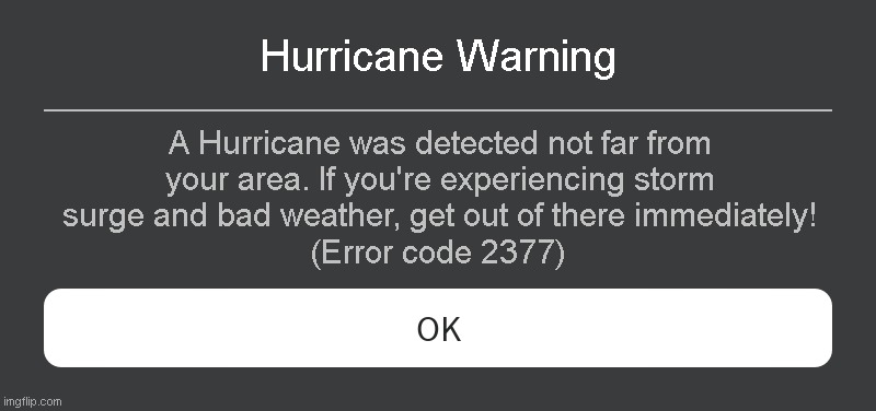 Hurricane Warning Roblox error code | Hurricane Warning; A Hurricane was detected not far from your area. If you're experiencing storm surge and bad weather, get out of there immediately! (Error code 2377) | image tagged in roblox error message | made w/ Imgflip meme maker