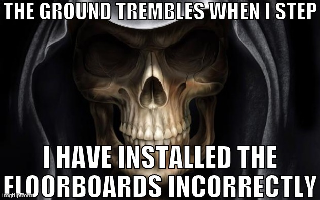 Death Skull | THE GROUND TREMBLES WHEN I STEP; I HAVE INSTALLED THE FLOORBOARDS INCORRECTLY | image tagged in death skull | made w/ Imgflip meme maker