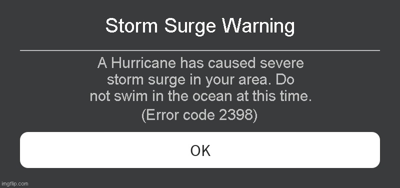 Storm Surge Warning Roblox error code | Storm Surge Warning; A Hurricane has caused severe storm surge in your area. Do not swim in the ocean at this time. (Error code 2398) | image tagged in roblox error message | made w/ Imgflip meme maker