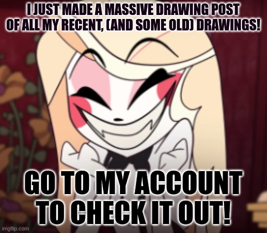 I JUST MADE A MASSIVE DRAWING POST OF ALL MY RECENT, (AND SOME OLD) DRAWINGS! GO TO MY ACCOUNT TO CHECK IT OUT! | image tagged in drawings,drawing,idk,slay,random,draw | made w/ Imgflip meme maker