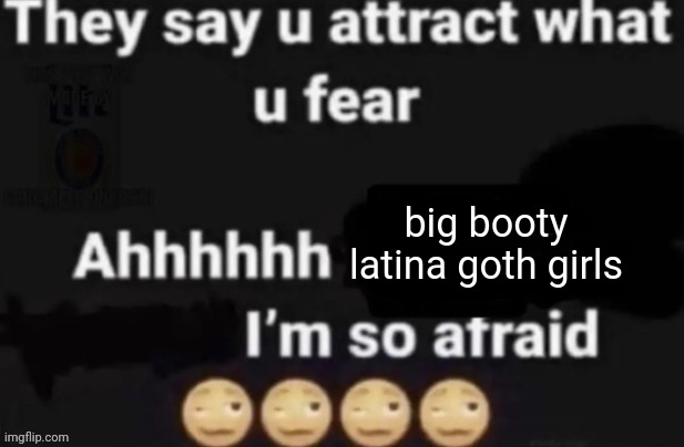 They say you attract what you fear | big booty latina goth girls | image tagged in they say you attract what you fear | made w/ Imgflip meme maker