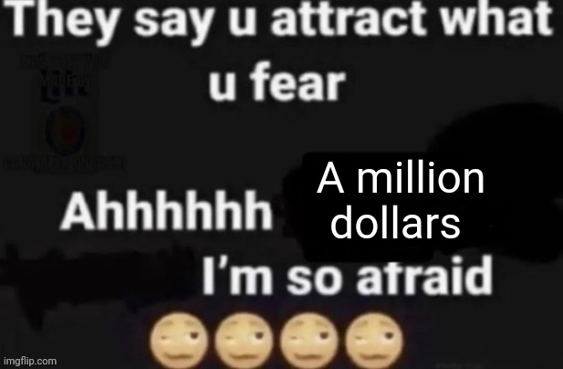 They say you attract what you fear | A million dollars | image tagged in they say you attract what you fear | made w/ Imgflip meme maker