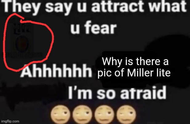 They say you attract what you fear | Why is there a pic of Miller lite | image tagged in they say you attract what you fear | made w/ Imgflip meme maker