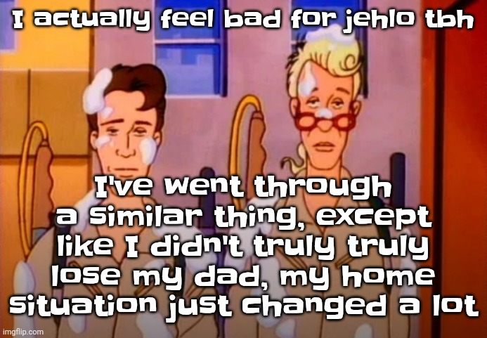 We've got the jazz - ATCQ | I've went through a similar thing, except like I didn't truly truly lose my dad, my home situation just changed a lot; I actually feel bad for jehlo tbh | image tagged in gozer jizz | made w/ Imgflip meme maker